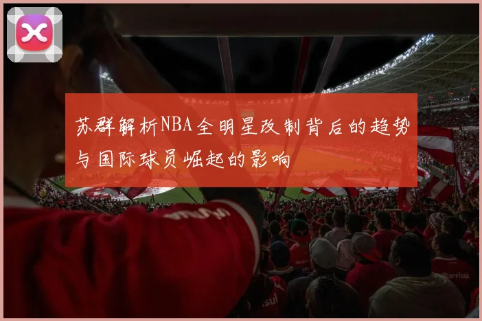 苏群解析NBA全明星改制背后的趋势与国际球员崛起的影响