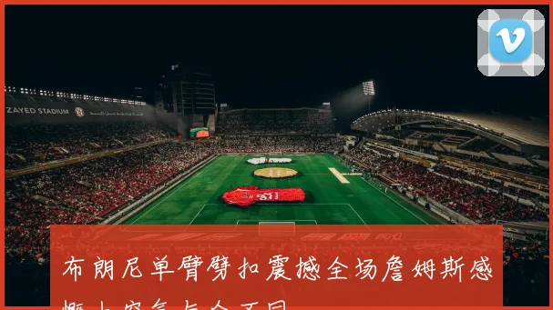 布朗尼单臂劈扣震撼全场詹姆斯感慨上空气与众不同