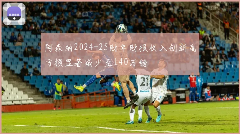 阿森纳2024-25财年财报收入创新高亏损显著减少至140万镑
