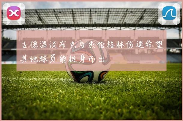 古德温谈布克与杰伦格林伤退希望其他球员能挺身而出