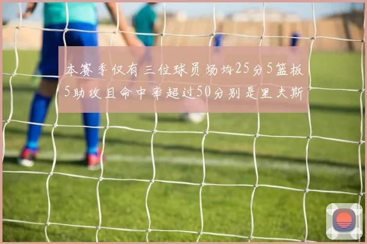 本赛季仅有三位球员场均25分5篮板5助攻且命中率超过50分别是里夫斯约基奇和字母哥