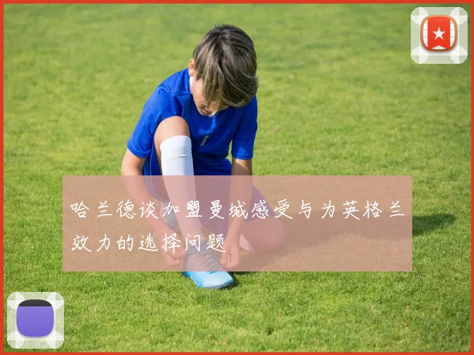 哈兰德谈加盟曼城感受与为英格兰效力的选择问题