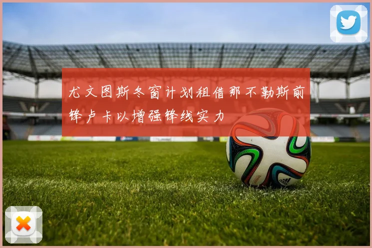 尤文图斯冬窗计划租借那不勒斯前锋卢卡以增强锋线实力