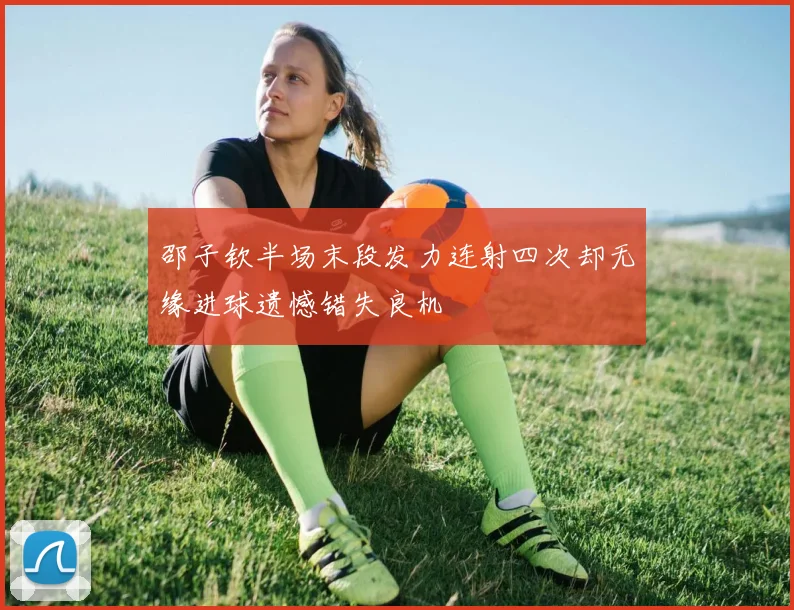 邵子钦半场末段发力连射四次却无缘进球遗憾错失良机