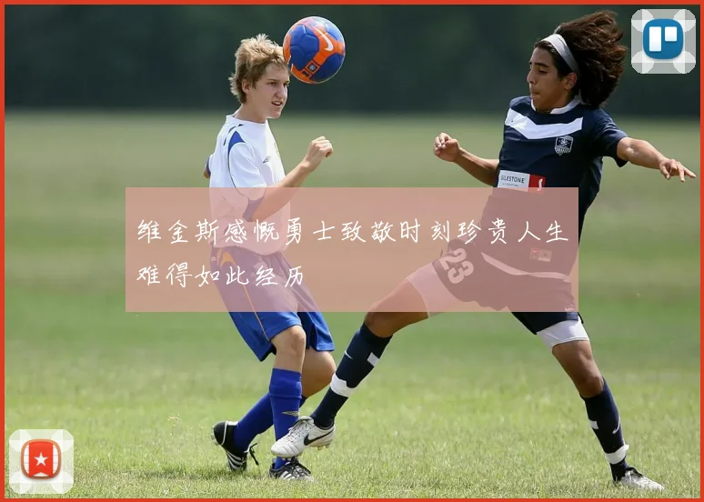 维金斯感慨勇士致敬时刻珍贵人生难得如此经历