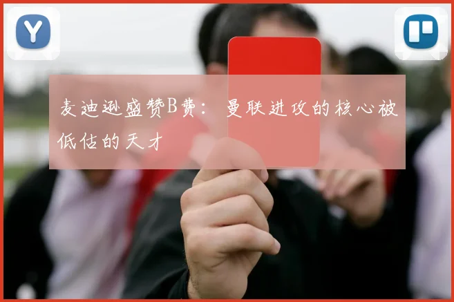 麦迪逊盛赞B费：曼联进攻的核心被低估的天才