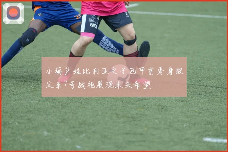 小葫芦娃比利亚之子西甲首秀身披父亲7号战袍展现未来希望