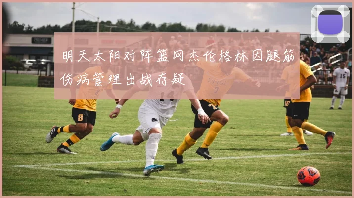 明天太阳对阵篮网杰伦格林因腿筋伤病管理出战存疑