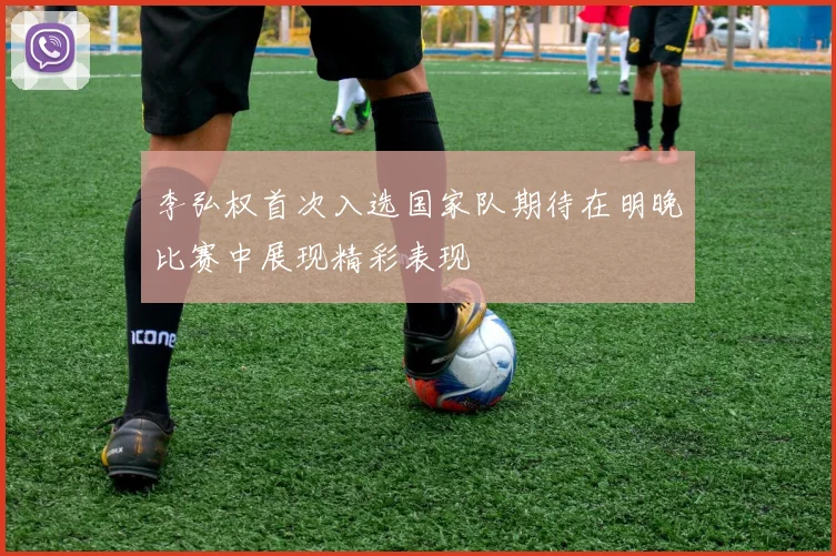 李弘权首次入选国家队期待在明晚比赛中展现精彩表现
