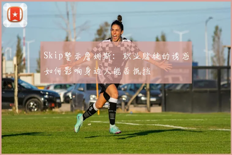 Skip警示詹姆斯：职业赌徒的诱惑如何影响身边人能否抵挡