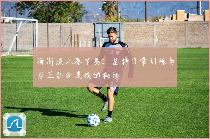 海斯谈比赛节奏：坚持日常训练与后卫配合是我的秘诀