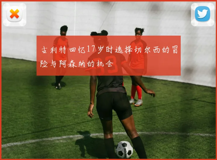 古利特回忆17岁时选择切尔西的冒险与阿森纳的机会
