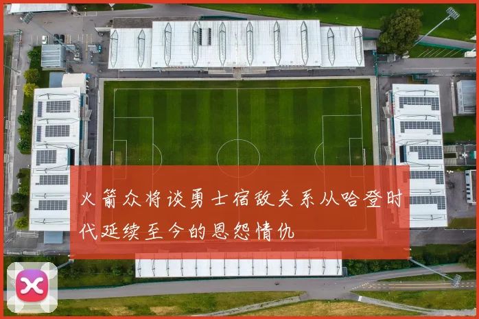 火箭众将谈勇士宿敌关系从哈登时代延续至今的恩怨情仇