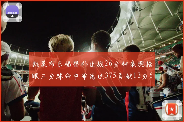 凯莱布乐福替补出战26分钟表现抢眼三分球命中率高达375贡献13分5板4助
