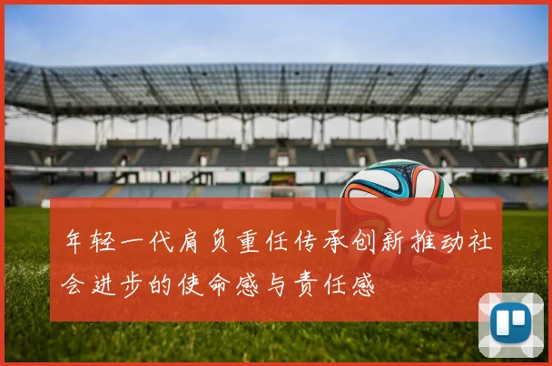 年轻一代肩负重任传承创新推动社会进步的使命感与责任感