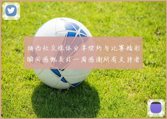 梅西社交媒体分享续约与比赛精彩瞬间感慨美好一周感谢所有支持者