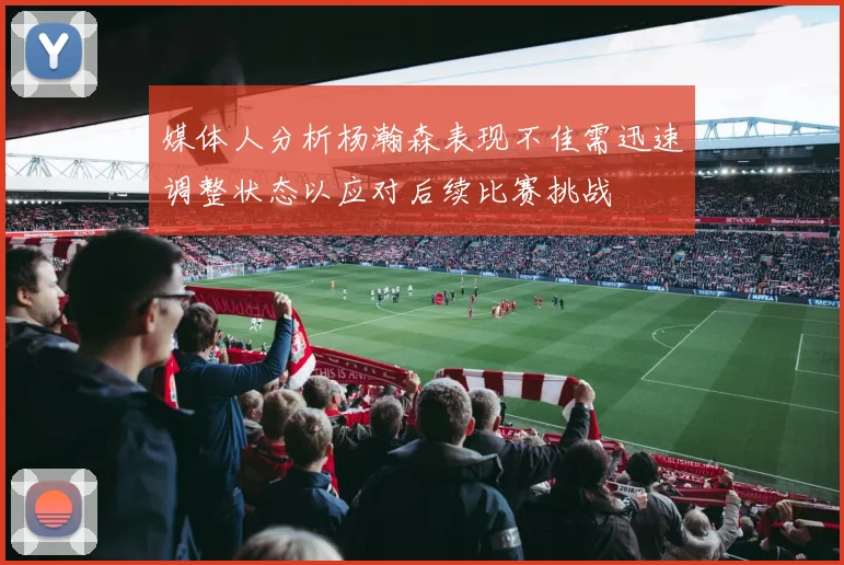 媒体人分析杨瀚森表现不佳需迅速调整状态以应对后续比赛挑战