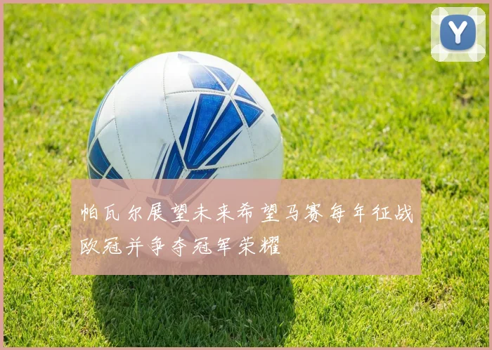 帕瓦尔展望未来希望马赛每年征战欧冠并争夺冠军荣耀
