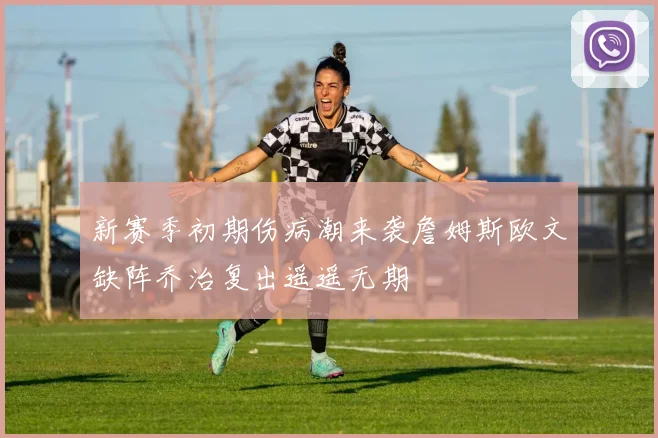 新赛季初期伤病潮来袭詹姆斯欧文缺阵乔治复出遥遥无期