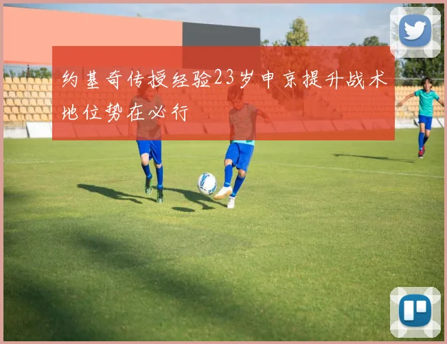 约基奇传授经验23岁申京提升战术地位势在必行