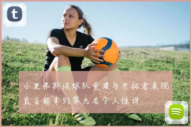 小里弗斯谈球队重建与开拓者表现直言能拿到第九名令人惊讶