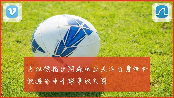 杰拉德指出阿森纳应关注自身机会把握而非手球争议判罚