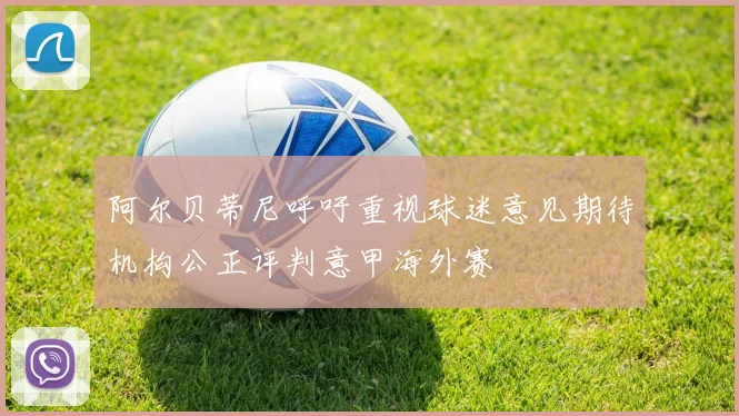 阿尔贝蒂尼呼吁重视球迷意见期待机构公正评判意甲海外赛