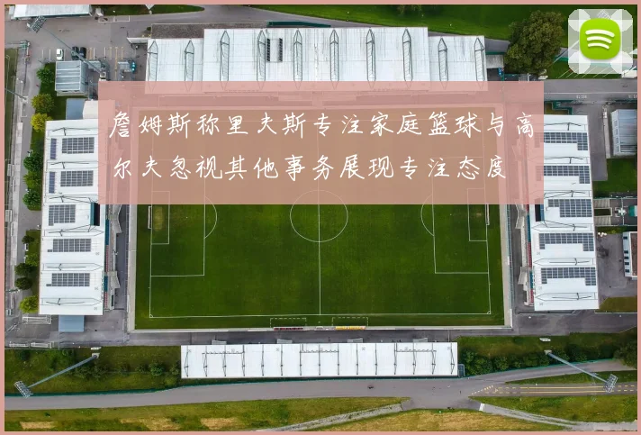詹姆斯称里夫斯专注家庭篮球与高尔夫忽视其他事务展现专注态度