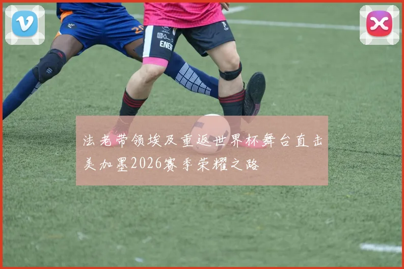 法老带领埃及重返世界杯舞台直击美加墨2026赛季荣耀之路