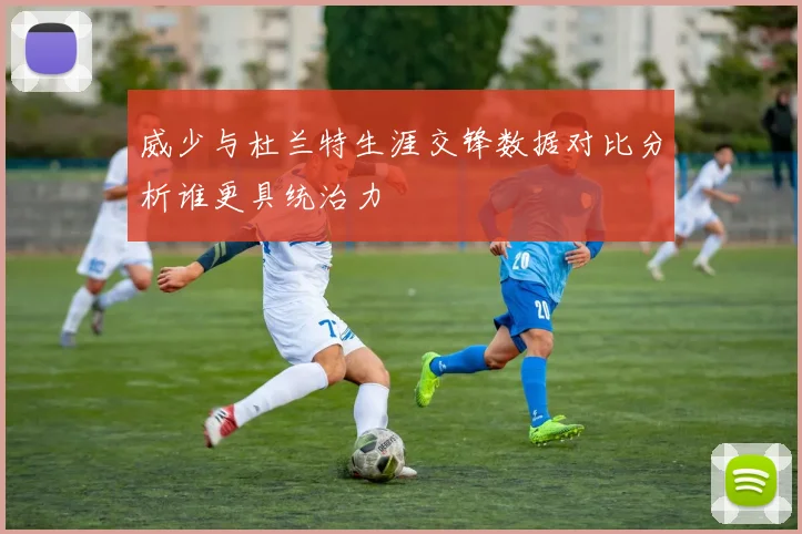 威少与杜兰特生涯交锋数据对比分析谁更具统治力