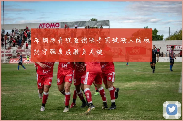 布朗与普理查德联手突破湖人防线防守强度成胜负关键