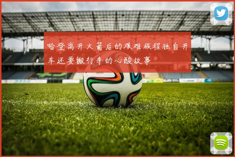 哈登离开火箭后的艰难旅程独自开车还要搬行李的心酸故事
