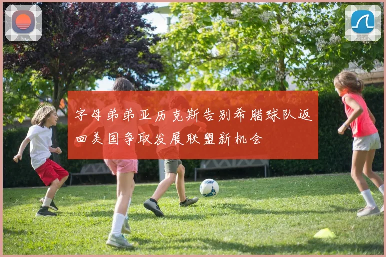 字母弟弟亚历克斯告别希腊球队返回美国争取发展联盟新机会