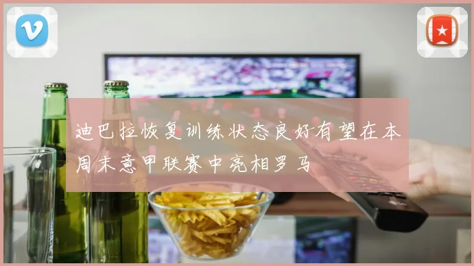 迪巴拉恢复训练状态良好有望在本周末意甲联赛中亮相罗马