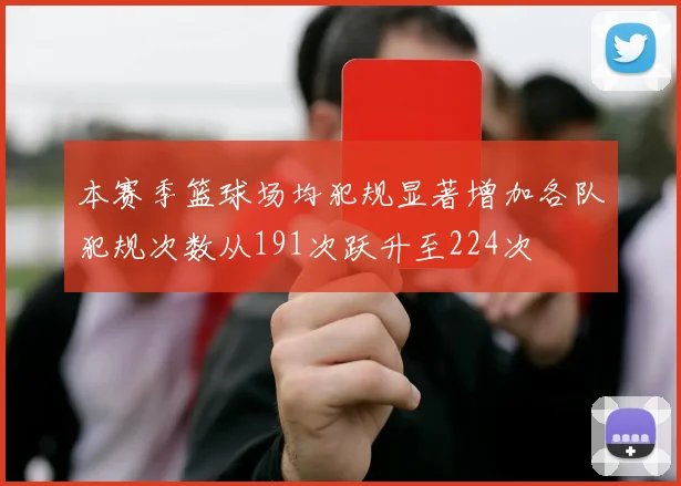 本赛季篮球场均犯规显著增加各队犯规次数从191次跃升至224次