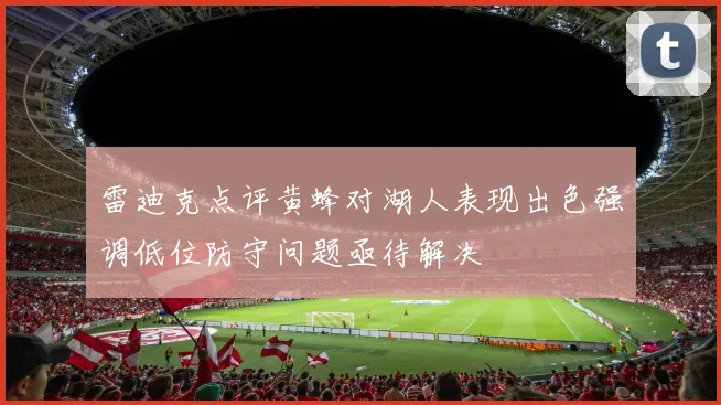 雷迪克点评黄蜂对湖人表现出色强调低位防守问题亟待解决