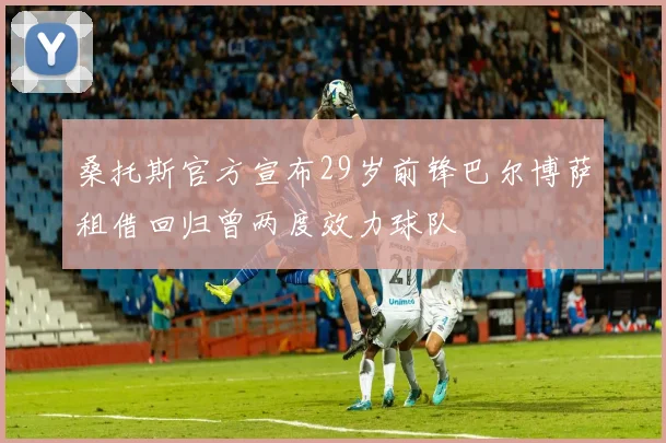 桑托斯官方宣布29岁前锋巴尔博萨租借回归曾两度效力球队