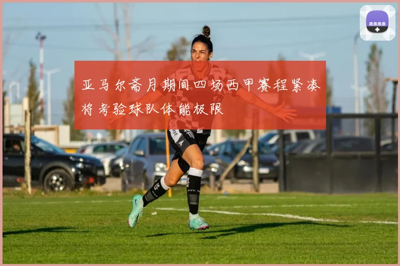 亚马尔斋月期间四场西甲赛程紧凑将考验球队体能极限