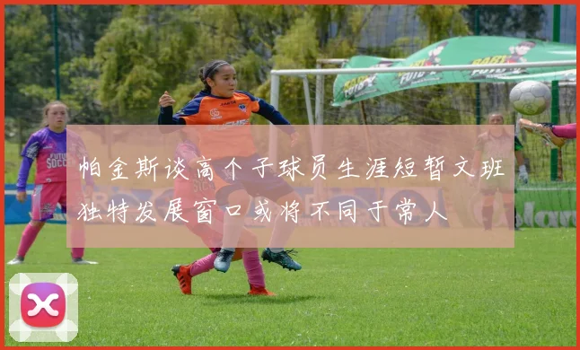 帕金斯谈高个子球员生涯短暂文班独特发展窗口或将不同于常人