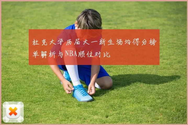 杜克大学历届大一新生场均得分榜单解析与NBA顺位对比