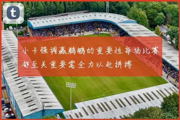 小卡强调赢鹈鹕的重要性每场比赛都至关重要需全力以赴拼搏