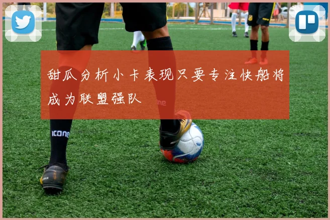 甜瓜分析小卡表现只要专注快船将成为联盟强队