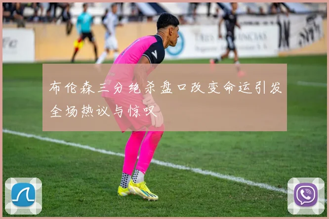 布伦森三分绝杀盘口改变命运引发全场热议与惊叹