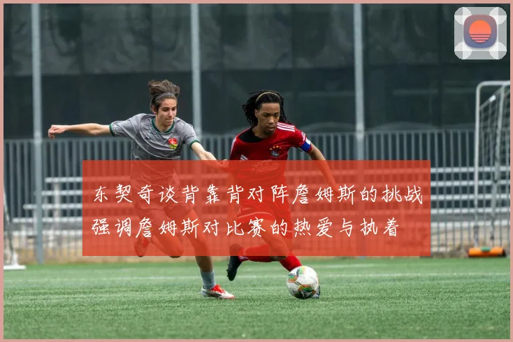 东契奇谈背靠背对阵詹姆斯的挑战强调詹姆斯对比赛的热爱与执着