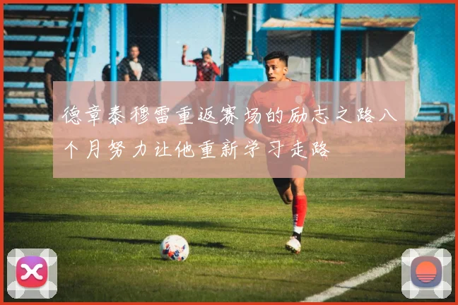 德章泰穆雷重返赛场的励志之路八个月努力让他重新学习走路