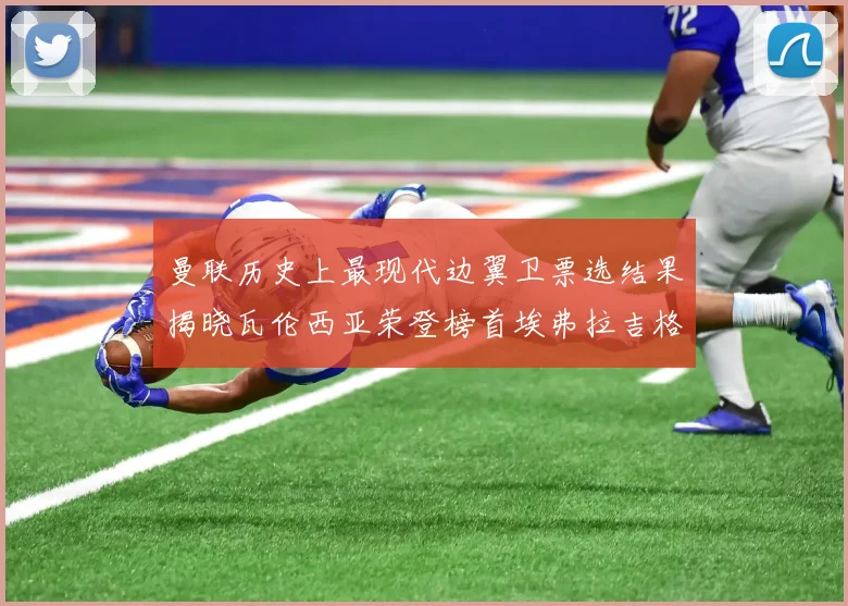 曼联历史上最现代边翼卫票选结果揭晓瓦伦西亚荣登榜首埃弗拉吉格斯紧随其后