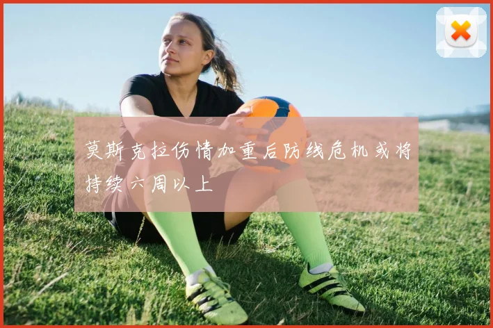 莫斯克拉伤情加重后防线危机或将持续六周以上