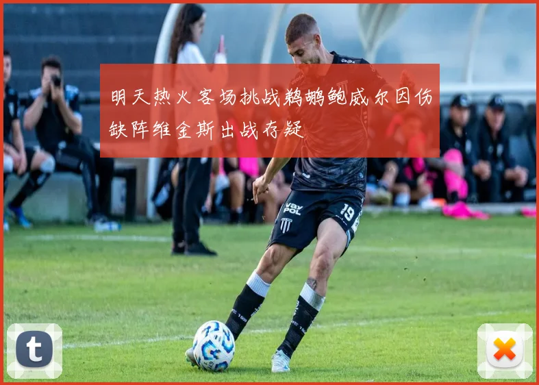 明天热火客场挑战鹈鹕鲍威尔因伤缺阵维金斯出战存疑