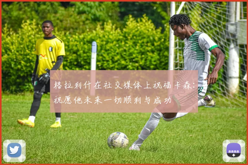 格拉利什在社交媒体上祝福卡森：祝愿他未来一切顺利与成功