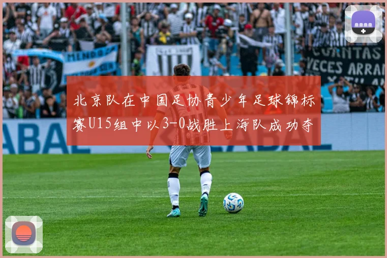 北京队在中国足协青少年足球锦标赛U15组中以3-0战胜上海队成功夺冠
